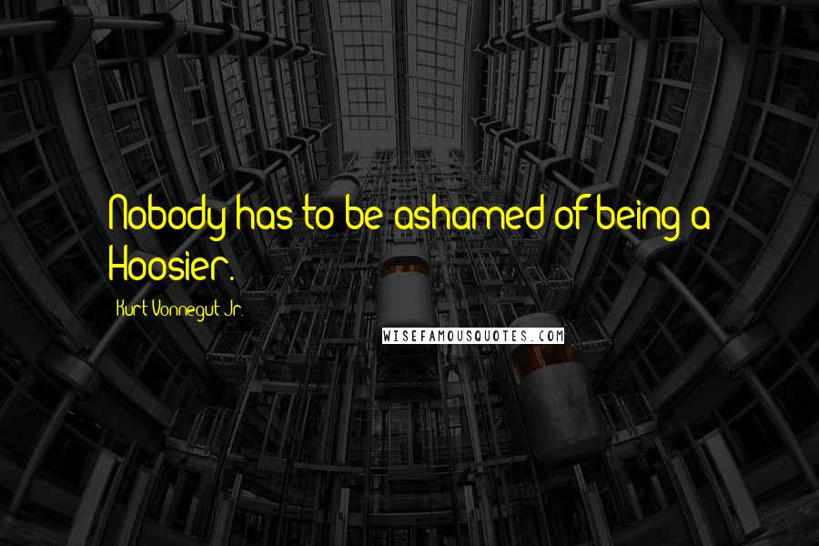Kurt Vonnegut Jr. Quotes: Nobody has to be ashamed of being a Hoosier.