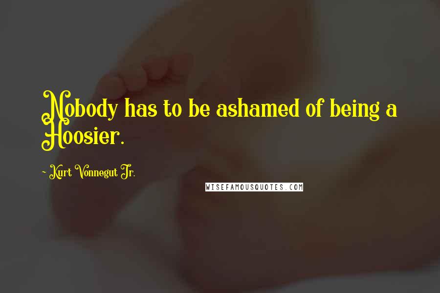 Kurt Vonnegut Jr. Quotes: Nobody has to be ashamed of being a Hoosier.