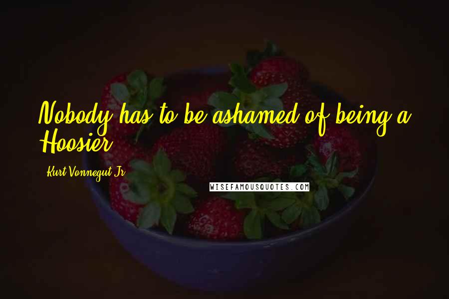Kurt Vonnegut Jr. Quotes: Nobody has to be ashamed of being a Hoosier.