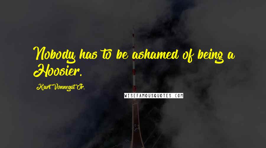 Kurt Vonnegut Jr. Quotes: Nobody has to be ashamed of being a Hoosier.