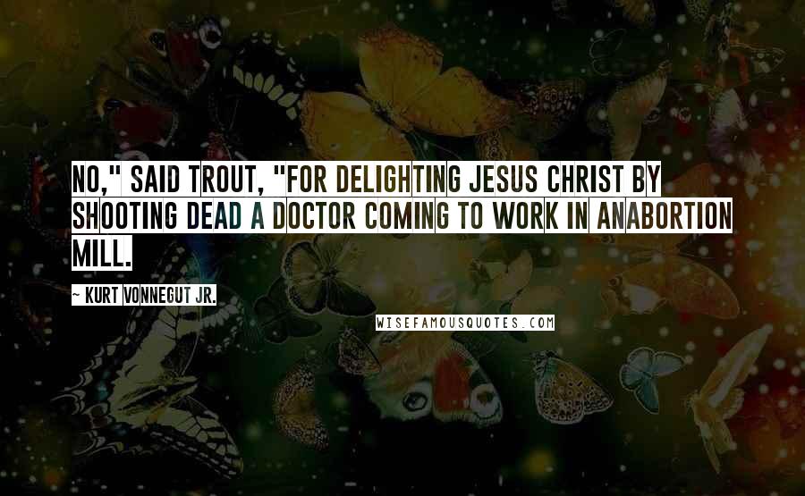 Kurt Vonnegut Jr. Quotes: No," said Trout, "for delighting Jesus Christ by shooting dead a doctor coming to work in anabortion mill.