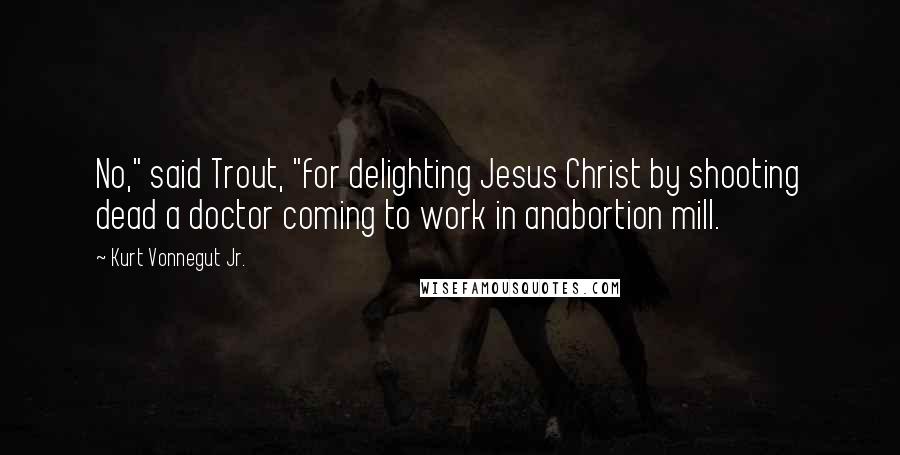 Kurt Vonnegut Jr. Quotes: No," said Trout, "for delighting Jesus Christ by shooting dead a doctor coming to work in anabortion mill.