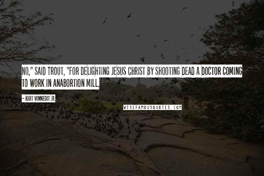 Kurt Vonnegut Jr. Quotes: No," said Trout, "for delighting Jesus Christ by shooting dead a doctor coming to work in anabortion mill.