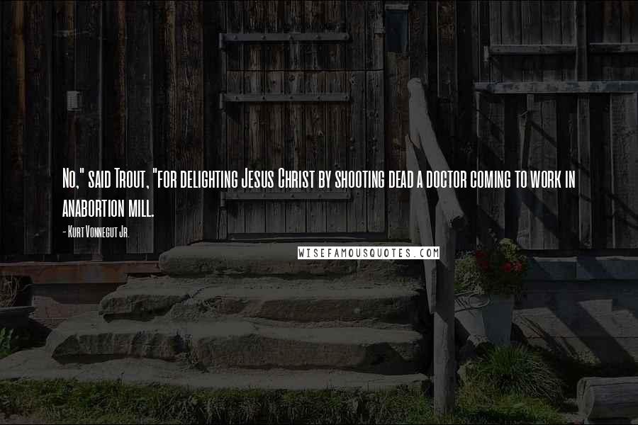 Kurt Vonnegut Jr. Quotes: No," said Trout, "for delighting Jesus Christ by shooting dead a doctor coming to work in anabortion mill.