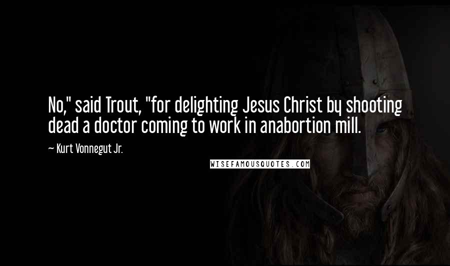 Kurt Vonnegut Jr. Quotes: No," said Trout, "for delighting Jesus Christ by shooting dead a doctor coming to work in anabortion mill.