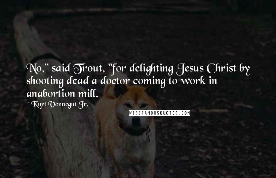 Kurt Vonnegut Jr. Quotes: No," said Trout, "for delighting Jesus Christ by shooting dead a doctor coming to work in anabortion mill.