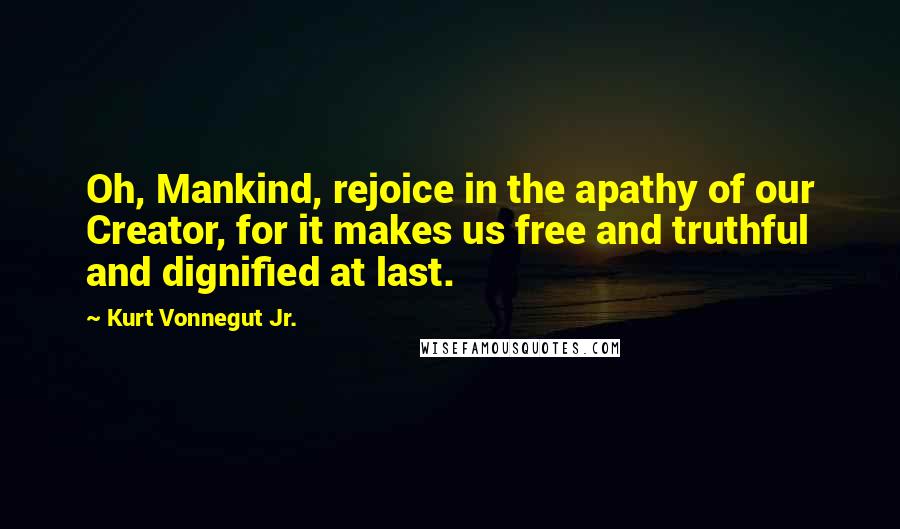 Kurt Vonnegut Jr. Quotes: Oh, Mankind, rejoice in the apathy of our Creator, for it makes us free and truthful and dignified at last.