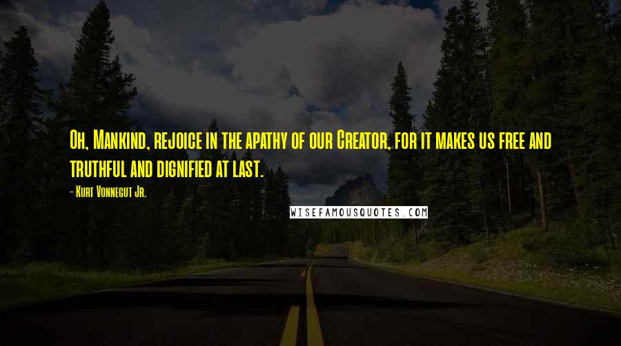 Kurt Vonnegut Jr. Quotes: Oh, Mankind, rejoice in the apathy of our Creator, for it makes us free and truthful and dignified at last.