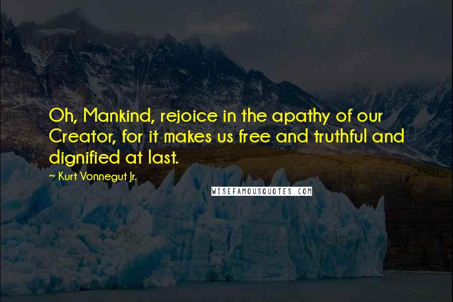 Kurt Vonnegut Jr. Quotes: Oh, Mankind, rejoice in the apathy of our Creator, for it makes us free and truthful and dignified at last.
