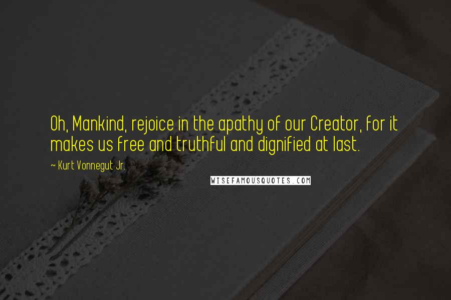 Kurt Vonnegut Jr. Quotes: Oh, Mankind, rejoice in the apathy of our Creator, for it makes us free and truthful and dignified at last.