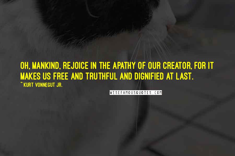 Kurt Vonnegut Jr. Quotes: Oh, Mankind, rejoice in the apathy of our Creator, for it makes us free and truthful and dignified at last.