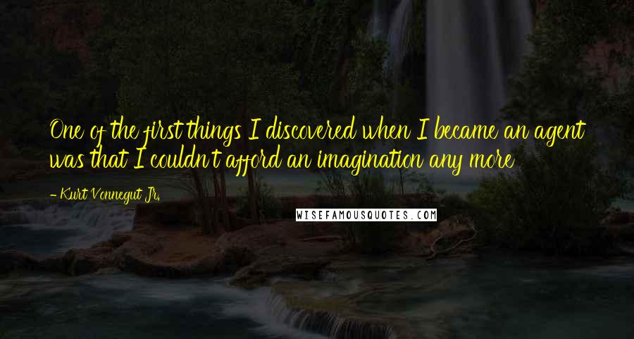 Kurt Vonnegut Jr. Quotes: One of the first things I discovered when I became an agent was that I couldn't afford an imagination any more