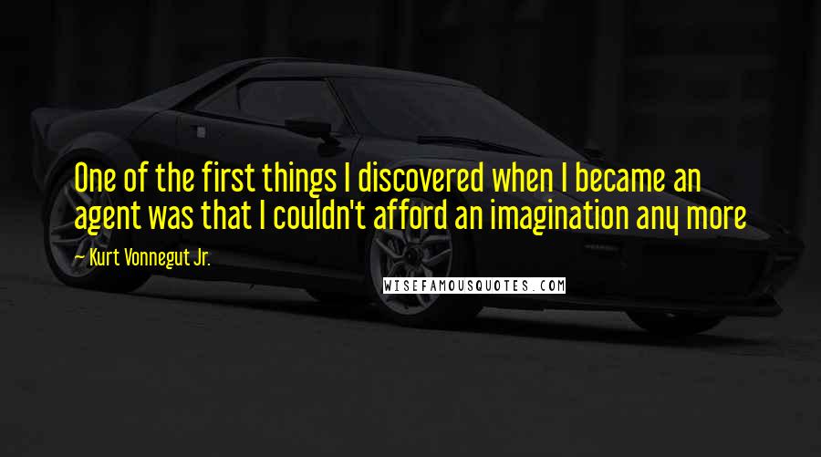 Kurt Vonnegut Jr. Quotes: One of the first things I discovered when I became an agent was that I couldn't afford an imagination any more