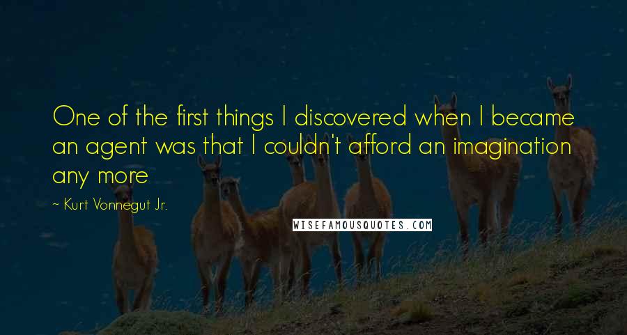 Kurt Vonnegut Jr. Quotes: One of the first things I discovered when I became an agent was that I couldn't afford an imagination any more