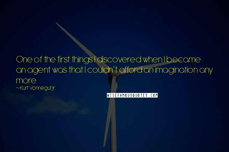 Kurt Vonnegut Jr. Quotes: One of the first things I discovered when I became an agent was that I couldn't afford an imagination any more