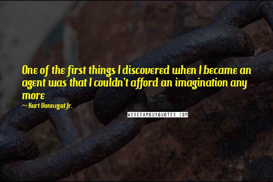 Kurt Vonnegut Jr. Quotes: One of the first things I discovered when I became an agent was that I couldn't afford an imagination any more