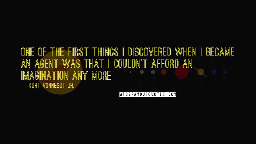 Kurt Vonnegut Jr. Quotes: One of the first things I discovered when I became an agent was that I couldn't afford an imagination any more