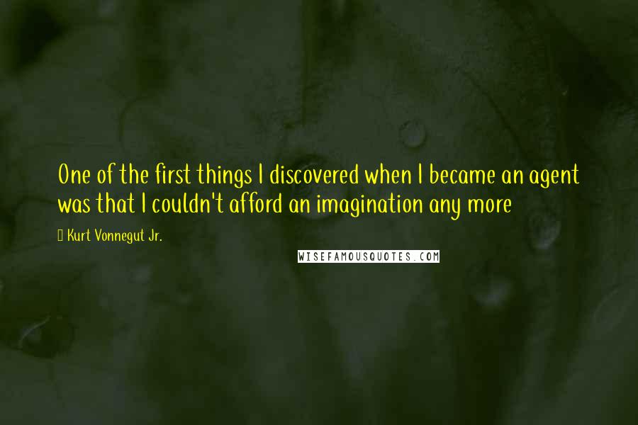 Kurt Vonnegut Jr. Quotes: One of the first things I discovered when I became an agent was that I couldn't afford an imagination any more