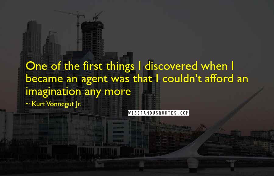 Kurt Vonnegut Jr. Quotes: One of the first things I discovered when I became an agent was that I couldn't afford an imagination any more