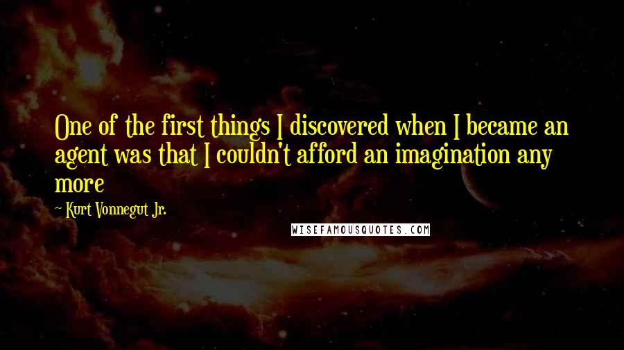 Kurt Vonnegut Jr. Quotes: One of the first things I discovered when I became an agent was that I couldn't afford an imagination any more