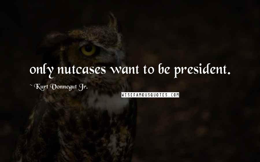 Kurt Vonnegut Jr. Quotes: only nutcases want to be president.