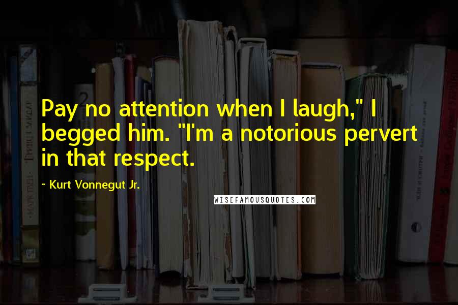 Kurt Vonnegut Jr. Quotes: Pay no attention when I laugh," I begged him. "I'm a notorious pervert in that respect.