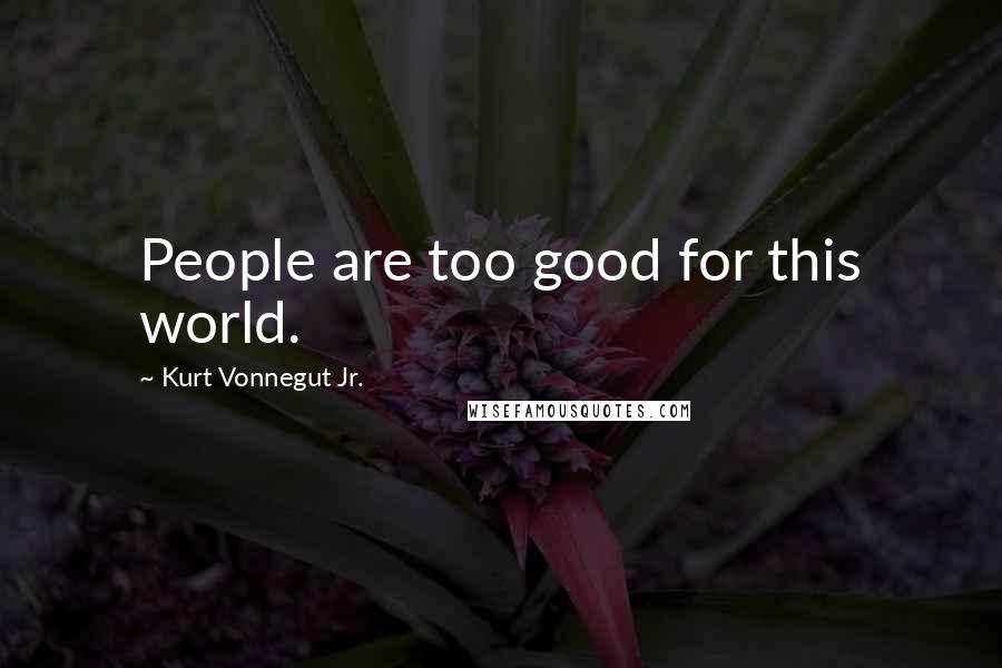 Kurt Vonnegut Jr. Quotes: People are too good for this world.