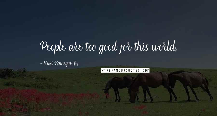 Kurt Vonnegut Jr. Quotes: People are too good for this world.