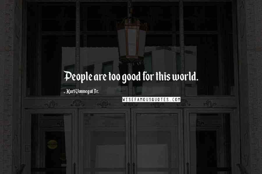 Kurt Vonnegut Jr. Quotes: People are too good for this world.