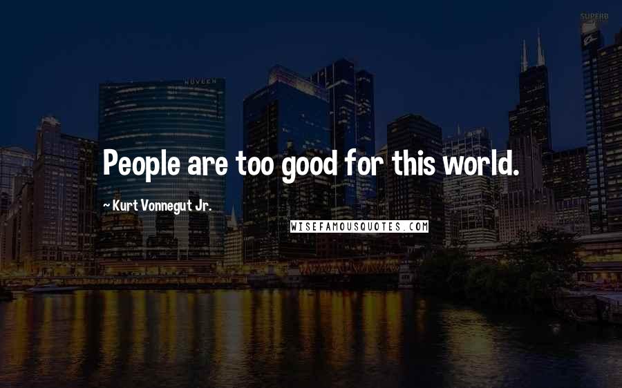 Kurt Vonnegut Jr. Quotes: People are too good for this world.