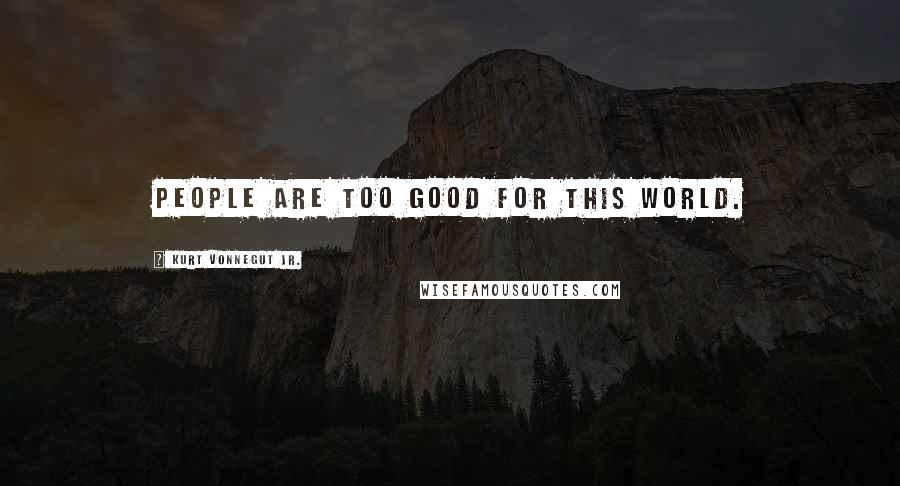 Kurt Vonnegut Jr. Quotes: People are too good for this world.