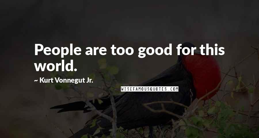 Kurt Vonnegut Jr. Quotes: People are too good for this world.