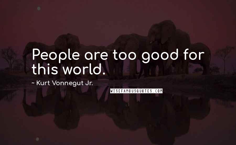 Kurt Vonnegut Jr. Quotes: People are too good for this world.