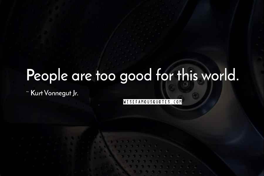 Kurt Vonnegut Jr. Quotes: People are too good for this world.
