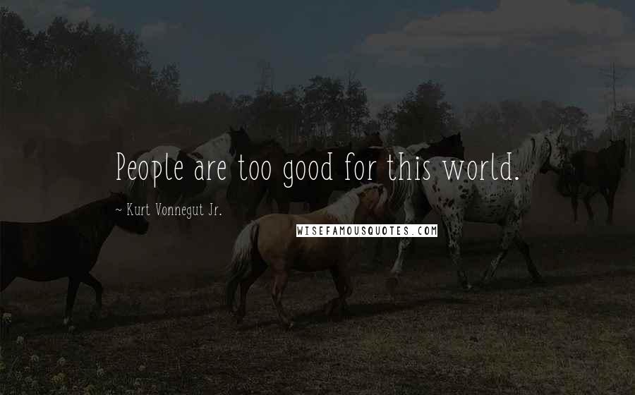 Kurt Vonnegut Jr. Quotes: People are too good for this world.