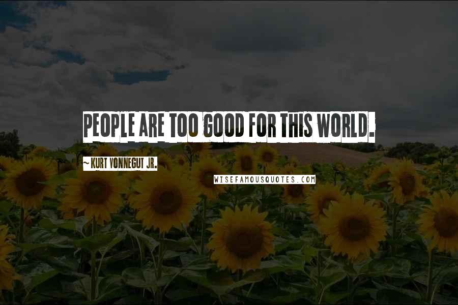 Kurt Vonnegut Jr. Quotes: People are too good for this world.