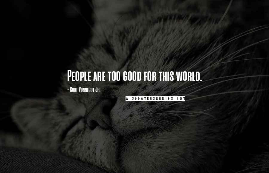 Kurt Vonnegut Jr. Quotes: People are too good for this world.