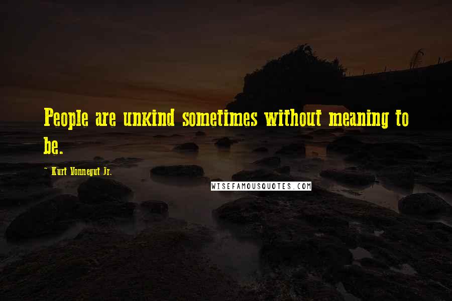 Kurt Vonnegut Jr. Quotes: People are unkind sometimes without meaning to be.