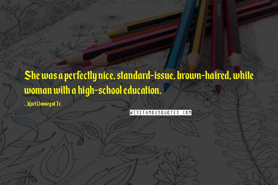 Kurt Vonnegut Jr. Quotes: She was a perfectly nice, standard-issue, brown-haired, white woman with a high-school education.