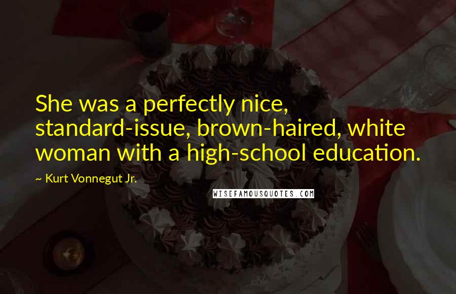 Kurt Vonnegut Jr. Quotes: She was a perfectly nice, standard-issue, brown-haired, white woman with a high-school education.