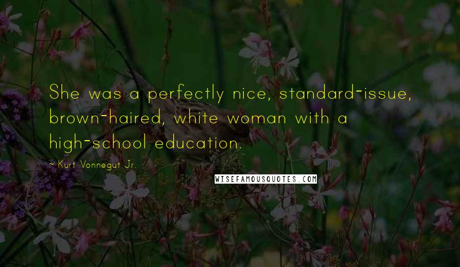 Kurt Vonnegut Jr. Quotes: She was a perfectly nice, standard-issue, brown-haired, white woman with a high-school education.