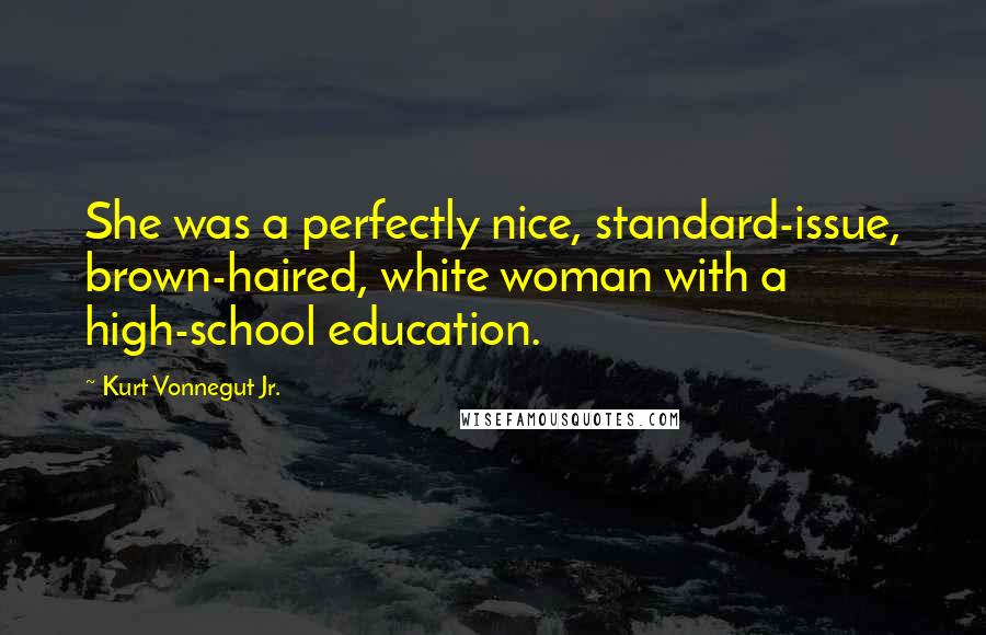 Kurt Vonnegut Jr. Quotes: She was a perfectly nice, standard-issue, brown-haired, white woman with a high-school education.