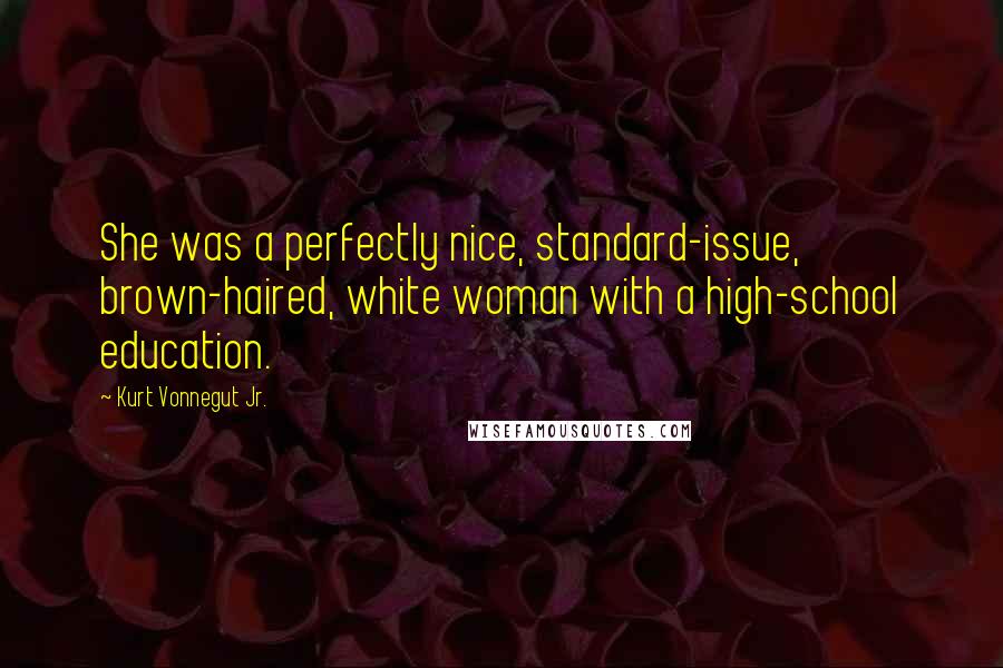 Kurt Vonnegut Jr. Quotes: She was a perfectly nice, standard-issue, brown-haired, white woman with a high-school education.