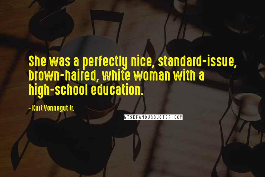 Kurt Vonnegut Jr. Quotes: She was a perfectly nice, standard-issue, brown-haired, white woman with a high-school education.