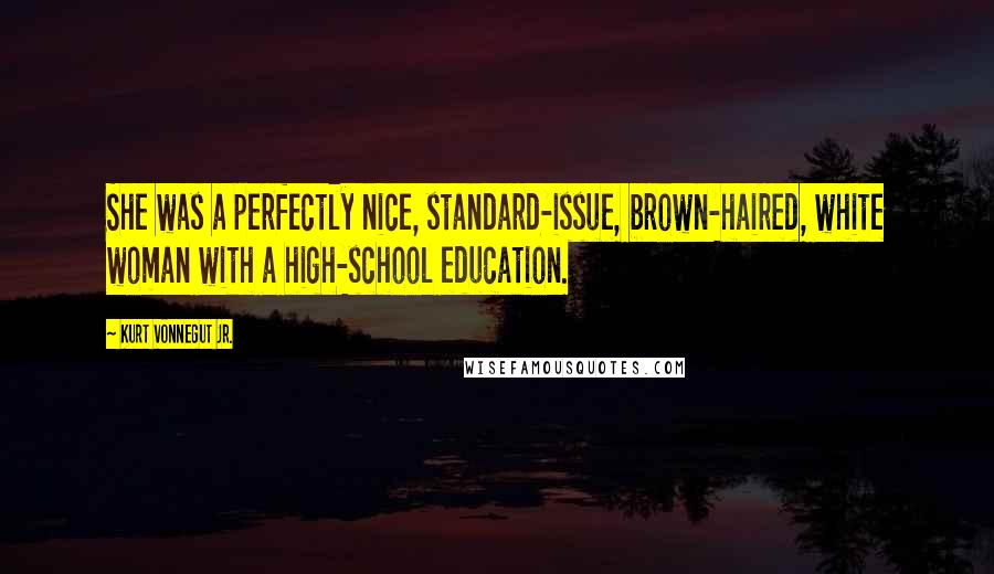 Kurt Vonnegut Jr. Quotes: She was a perfectly nice, standard-issue, brown-haired, white woman with a high-school education.