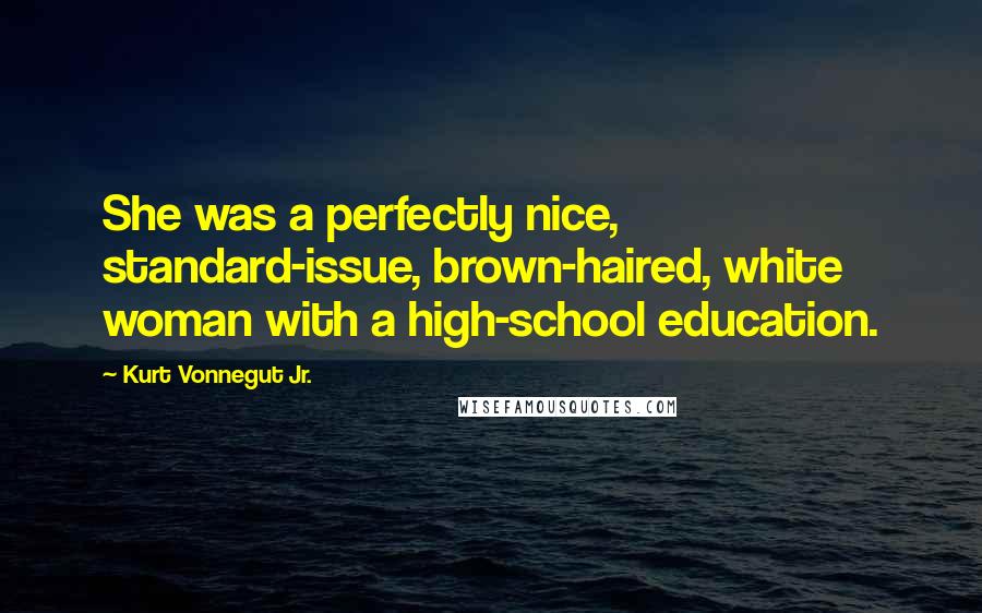 Kurt Vonnegut Jr. Quotes: She was a perfectly nice, standard-issue, brown-haired, white woman with a high-school education.