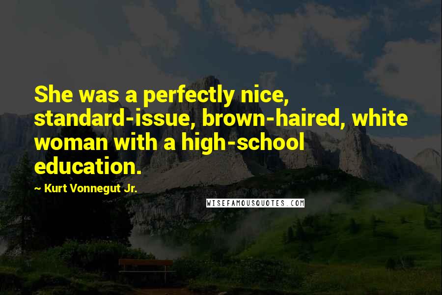 Kurt Vonnegut Jr. Quotes: She was a perfectly nice, standard-issue, brown-haired, white woman with a high-school education.