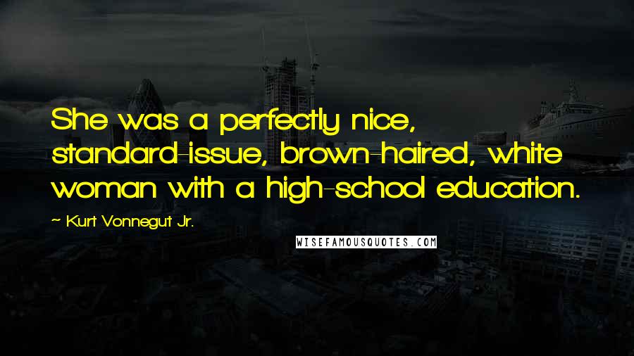 Kurt Vonnegut Jr. Quotes: She was a perfectly nice, standard-issue, brown-haired, white woman with a high-school education.