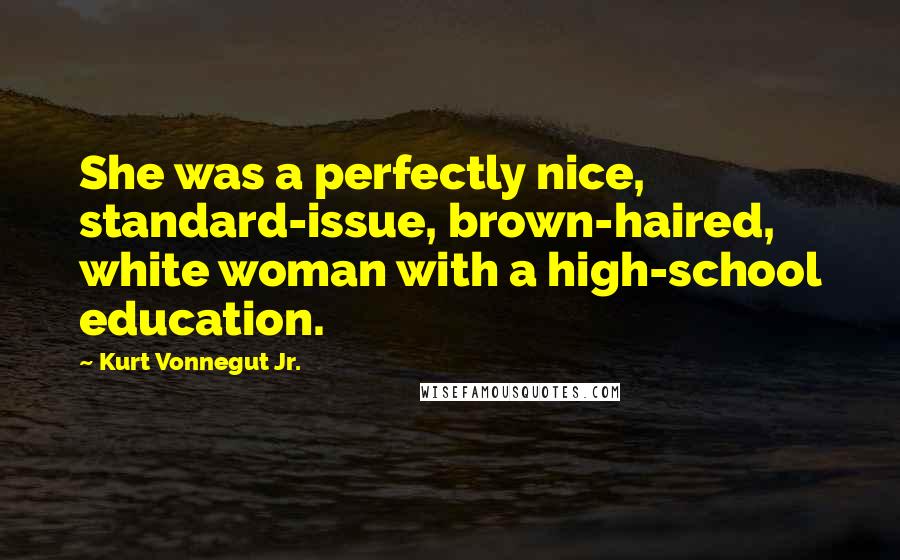 Kurt Vonnegut Jr. Quotes: She was a perfectly nice, standard-issue, brown-haired, white woman with a high-school education.
