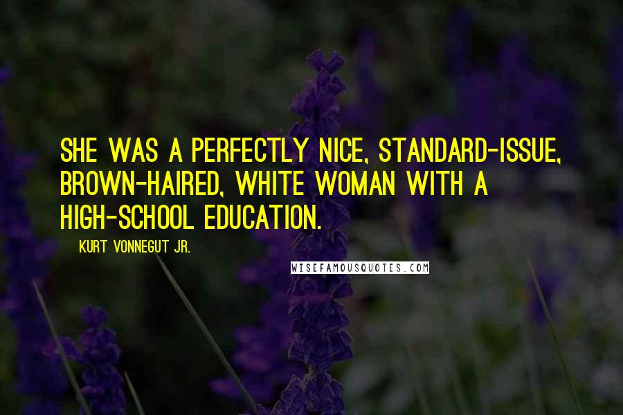 Kurt Vonnegut Jr. Quotes: She was a perfectly nice, standard-issue, brown-haired, white woman with a high-school education.